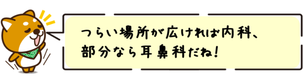つらい場所が広ければ内科、部分なら耳鼻科だね！