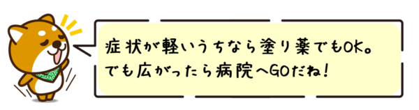 症状が軽いうちなら塗り薬でもOK。でも広がったら病院へGOだね！