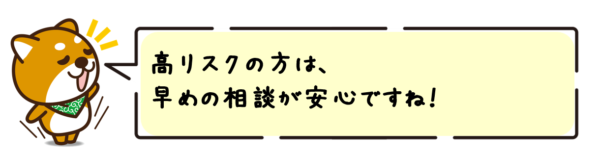 高リスクの方は、早めの相談が安心ですね！