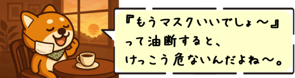 『もうマスクいいでしょ〜』って油断すると、けっこう危ないんだよね〜。