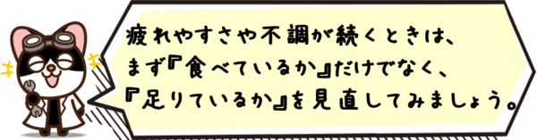 疲れやすさや不調が続くときは、まず“食べているか”だけでなく、“足りているか”を見直してみましょう。