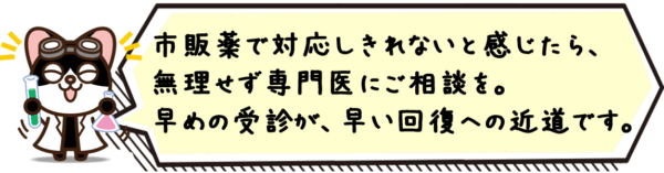 市販薬で対応しきれないと感じたら、無理せず専門医にご相談を。早めの受診が、早い回復への近道です。