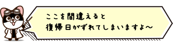 ここを間違えると復帰日がずれてしまいますよ～