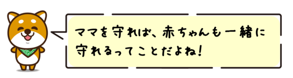 ママを守れば、赤ちゃんも一緒に守れるってことだよね！