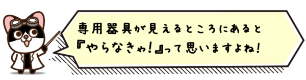 専用器具が見えるところにあると『やらなきゃ！』って思いますよね！