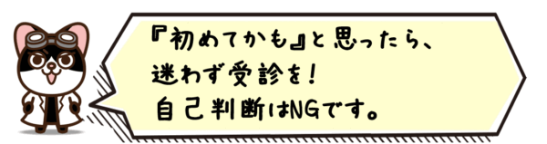 “初めてかも”と思ったら、迷わず受診を。自己判断はNGです。