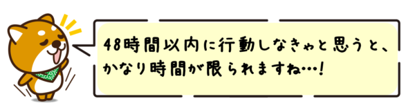 48時間以内に行動しなきゃと思うと、かなり時間が限られますね…！