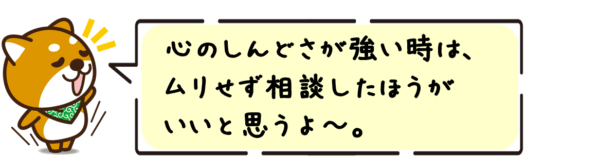 心のしんどさが強い時は、ムリせず相談したほうがいいと思うよ〜。