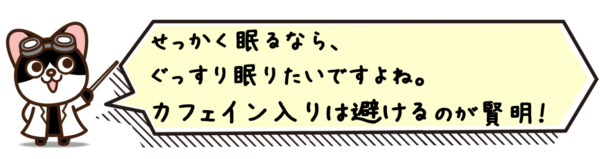 せっかく眠るなら、ぐっすり眠りたいですよね。カフェイン入りは避けるのが賢明！