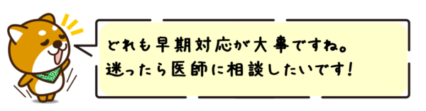 どれも早期対応が大事ですね。迷ったら医師に相談したいです！