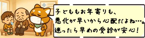 子どももお年寄りも、悪化が早いから心配だよね…。迷ったら早めの受診が安心だよ！