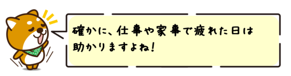 確かに、仕事や家事で疲れた日は助かりますよね！