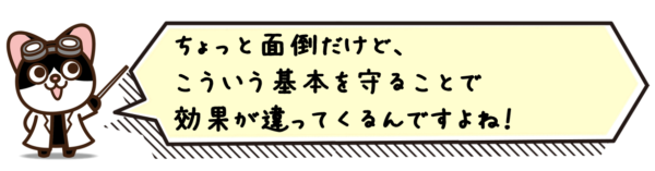 ちょっと面倒だけど、こういう基本を守ることで効果が違ってくるんですよね！