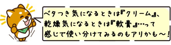 ベタつき気になるときはクリーム、乾燥気になるときは軟膏…って感じで使い分けてみるのもアリかも〜！