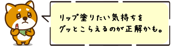 リップ塗りたい気持ちをグッとこらえるのが正解かも。