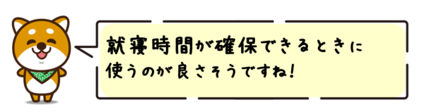 就寝時間が確保できるときに使うのが良さそうですね