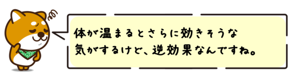 体が温まるとさらに効きそうな気がするけど、逆効果なんですね。