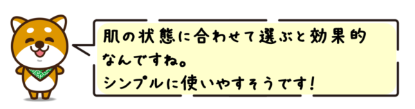 肌の状態に合わせて選ぶと効果的なんですね。シンプルに使いやすそうです！