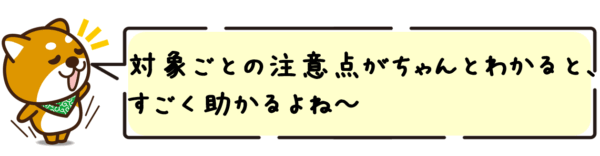 対象ごとの注意点がちゃんとわかると、すごく助かるよね～