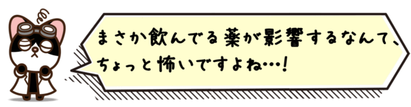 まさか飲んでる薬が影響するなんて、ちょっと怖いですよね…！