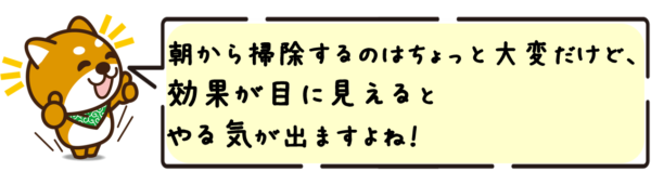 朝から掃除するのはちょっと大変だけど、効果が目に見えるとやる気が出ますよね！