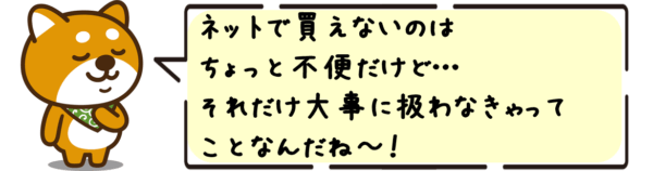 ネットで買えないのはちょっと不便だけど…それだけ大事に扱わなきゃってことなんだね〜！