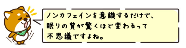 ノンカフェインを意識するだけで、眠りの質が驚くほど変わるって不思議ですよね。