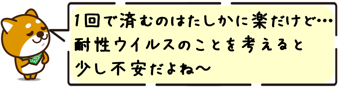 1回で済むのはたしかに楽だけど…耐性ウイルスのことを考えると少し不安だよね
