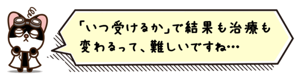 「いつ受けるか」で結果も治療も変わるって、難しいですね…