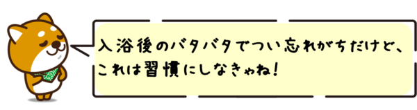 入浴後のバタバタでつい忘れがちだけど、これは習慣にしなきゃね！