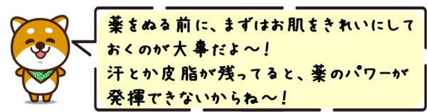薬をぬる前に、まずはお肌をきれいにしておくのが大事だよ〜！汗とか皮脂が残ってると、薬のパワーが発揮できないからね〜！