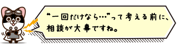 “一回だけなら…”って考える前に、相談が大事ですね。