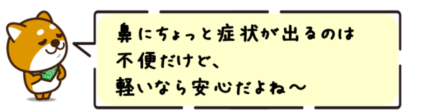 鼻にちょっと症状が出るのは不便だけど、軽いなら安心だよね〜