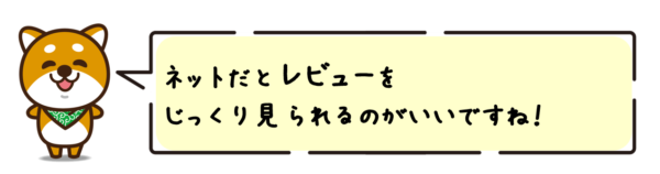 ネットだとレビューをじっくり見られるのがいいですね！