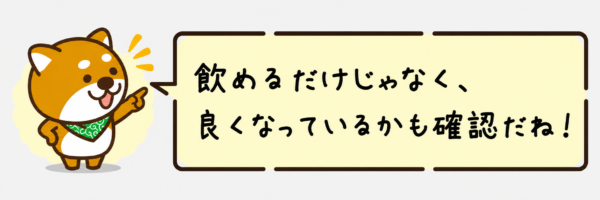 飲めるだけじゃなく、良くなっているかも確認だね！