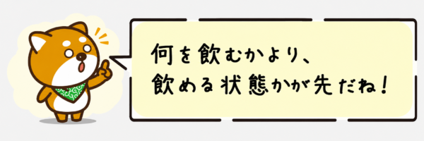 何を飲むかより、飲める状態かが先だね！