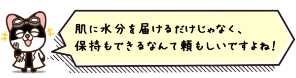 肌に水分を届けるだけじゃなく、保持もできるなんて頼もしいですよね！