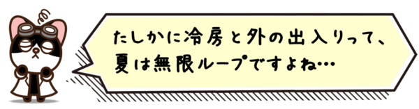 たしかに冷房と外の出入りって、夏は無限ループですよね…