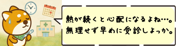 熱が続くと心配になるよね…。無理せず早めに受診しよっか。