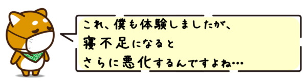 これ、僕も体験しましたが、寝不足になるとさらに悪化するんですよね…