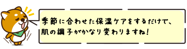 季節に合わせた保湿ケアをするだけで、肌の調子がかなり変わりますね！