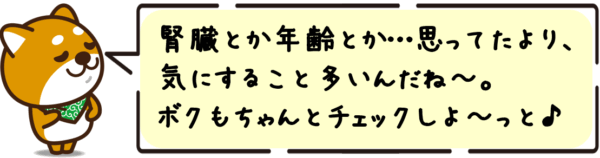 腎臓とか年齢とか…思ってたより、気にすること多いんだね〜。ボクもちゃんとチェックしよ〜っと。