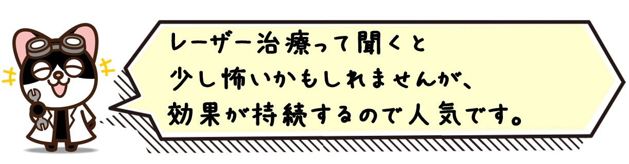 レーザー治療って聞くと少し怖いかもしれませんが、効果が持続するので人気です。