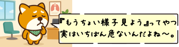 “もうちょい様子見よう”ってやつ、実はいちばん危ないんだよね〜。