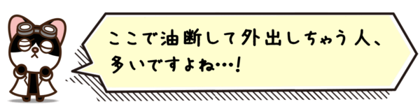 ここで油断して外出しちゃう人、多いですよね…！