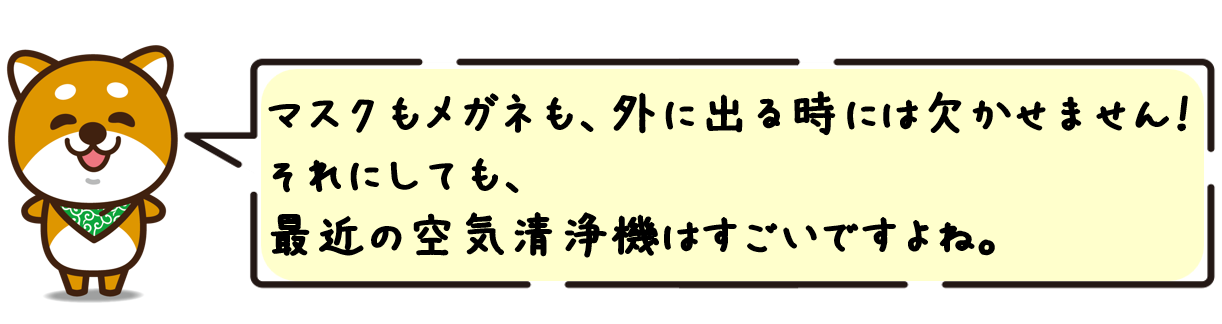 マスクもメガネも、外に出る時には欠かせません！それにしても、最近の空気清浄機はすごいですよね。