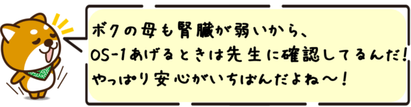 ボクの母も腎臓が弱いから、OS-1あげるときは先生に確認してるんだ〜。やっぱり安心がいちばんだよね〜！