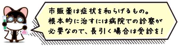 市販薬は症状を和らげるもの。根本的に治すには病院での診察が必要なので、長引く場合は受診を！