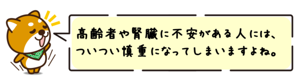 高齢者や腎臓に不安がある人には、ついつい慎重になってしまいますよね。