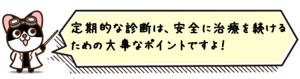 定期的な診断は、安全に治療を続けるための大事なポイントですよ！